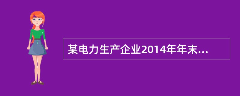 某电力生产企业2014年年末资产负债表主要科目情况如下表所示：<br /><img border="0" style="width: 533px; he