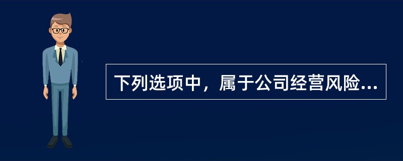 下列选项中，属于公司经营风险的是（）。
