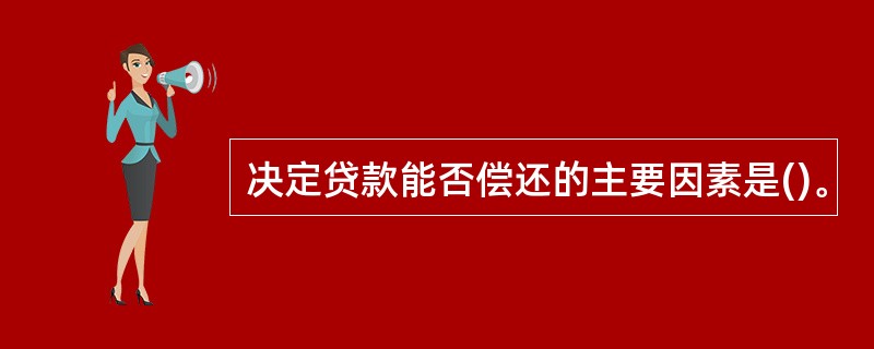决定贷款能否偿还的主要因素是()。