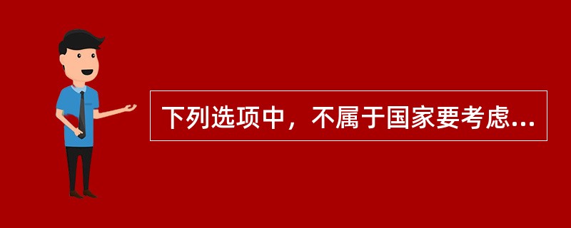 下列选项中，不属于国家要考虑的六项因素是()。