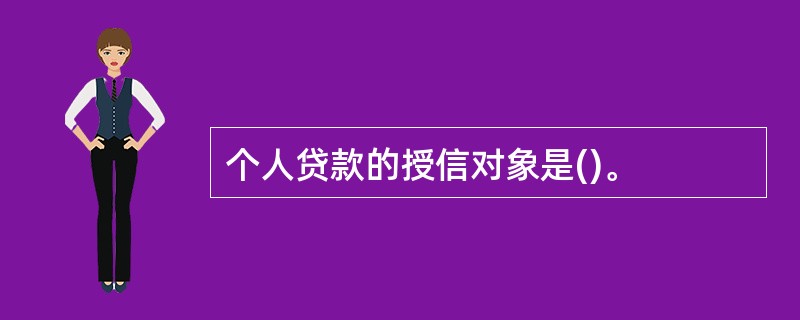 个人贷款的授信对象是()。