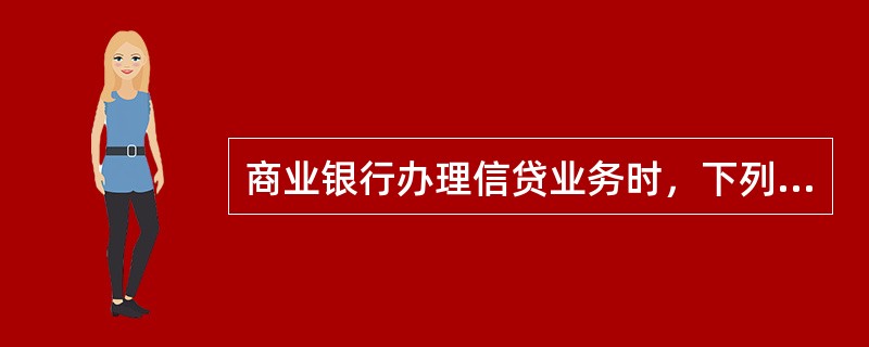 商业银行办理信贷业务时，下列做法中正确的有()。