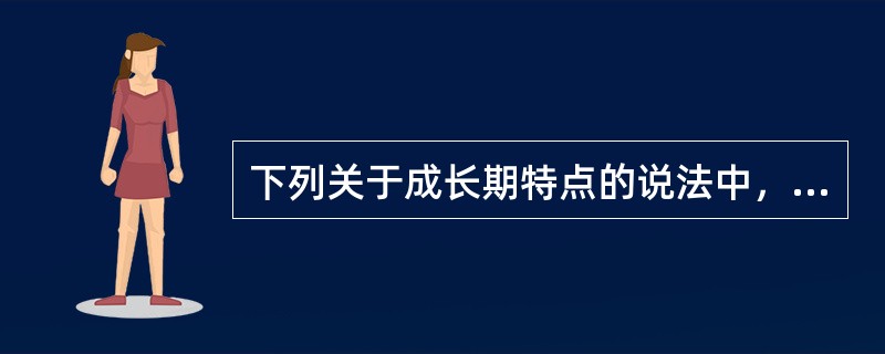 下列关于成长期特点的说法中，错误的是()。