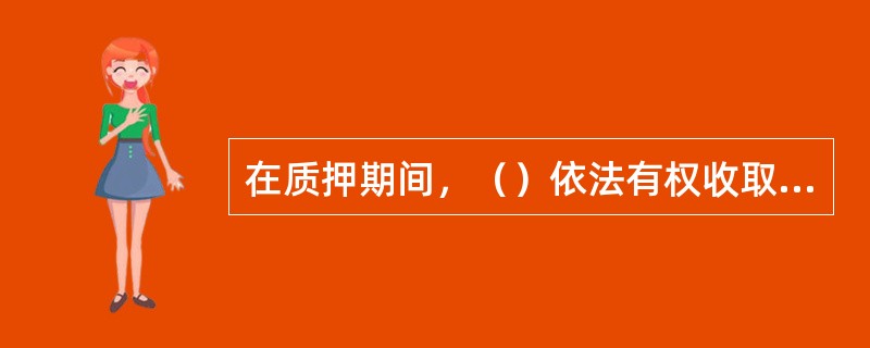 在质押期间，（）依法有权收取质物所生的天然孳息和法定孳息。