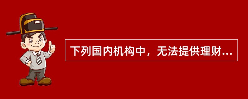 下列国内机构中，无法提供理财服务的是（　　）。