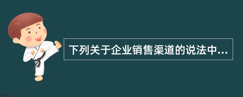 下列关于企业销售渠道的说法中，正确的是()。