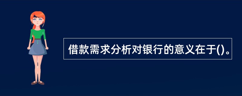 借款需求分析对银行的意义在于()。