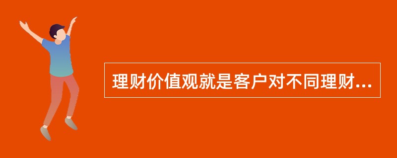 理财价值观就是客户对不同理财目标优先顺序的主观评价，下列关于理财价值观的说法，错误的是（  ）。