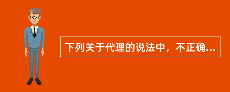 下列关于代理的说法中，不正确的是（　　）。
