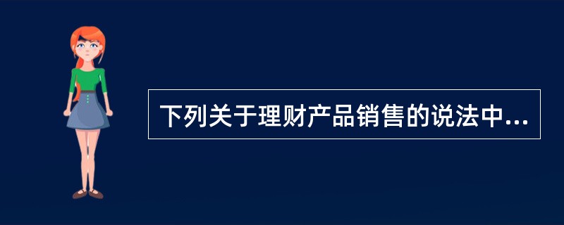 下列关于理财产品销售的说法中，正确的有(　　)。