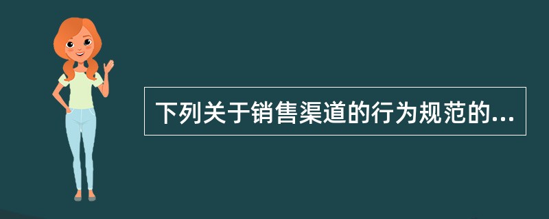 下列关于销售渠道的行为规范的说法中，错误的是(　　)。
