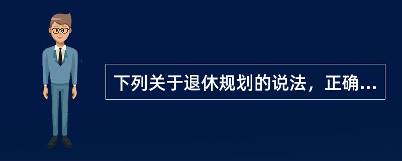 下列关于退休规划的说法，正确的是（  ）。