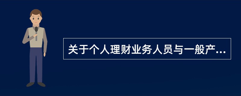 关于个人理财业务人员与一般产品销售人员，下列说法中，错误的是(　　)。