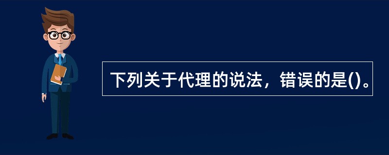 下列关于代理的说法，错误的是()。