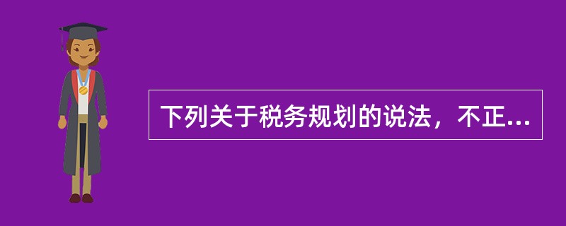 下列关于税务规划的说法，不正确的是()。