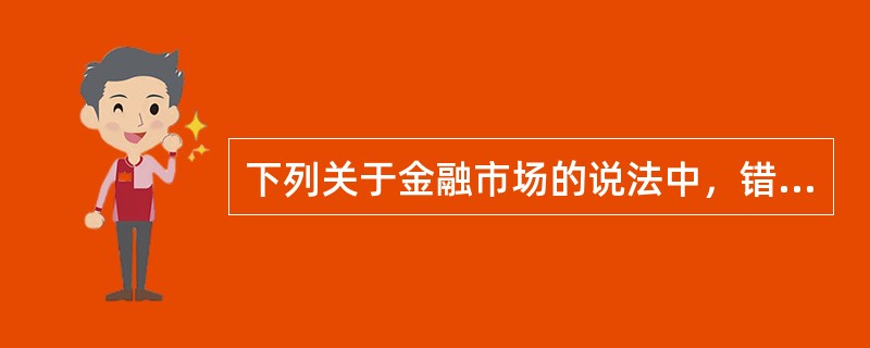 下列关于金融市场的说法中，错误的是（  ）。