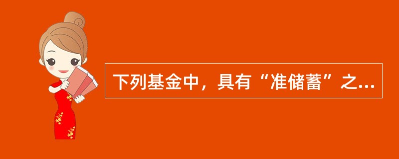 下列基金中，具有“准储蓄”之称的是()。