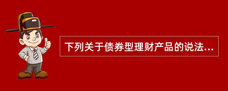 下列关于债券型理财产品的说法中，正确的有(　　)。