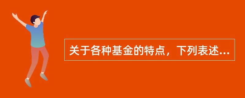 关于各种基金的特点，下列表述正确的有()。