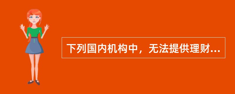 下列国内机构中，无法提供理财服务的是()。