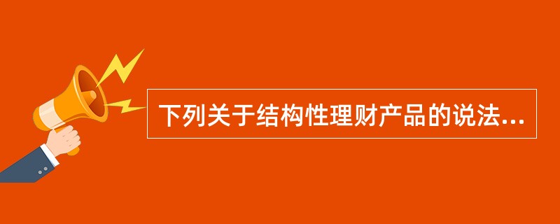 下列关于结构性理财产品的说法中，错误的是(　　)。