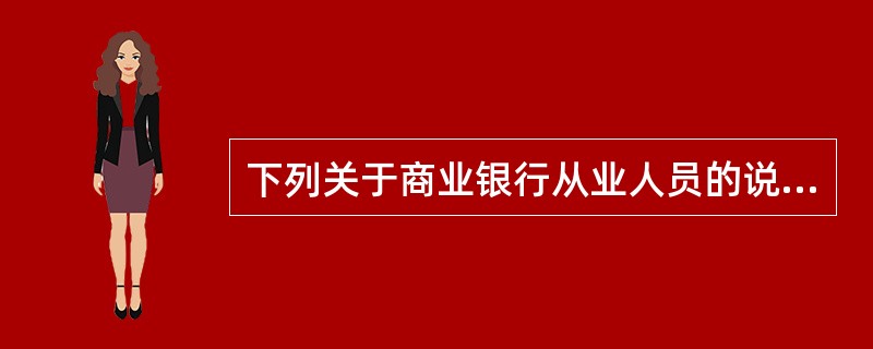 下列关于商业银行从业人员的说法，错误的是（  ）。