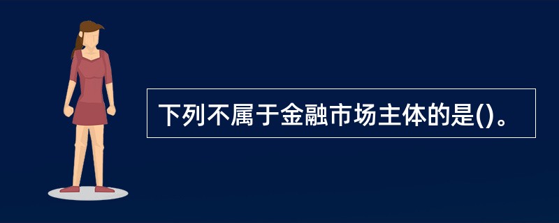 下列不属于金融市场主体的是()。