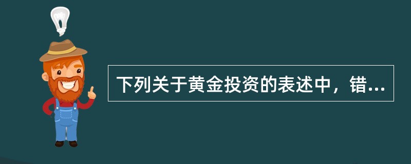 下列关于黄金投资的表述中，错误的是()。