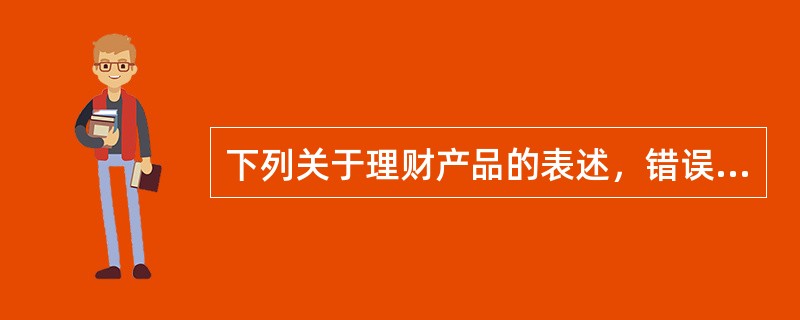 下列关于理财产品的表述，错误的有(　　)。