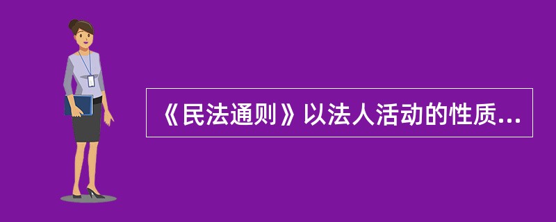 《民法通则》以法人活动的性质为标准，将法人分为企业法人.机关法人.事业单位法人和社会团体法人。()