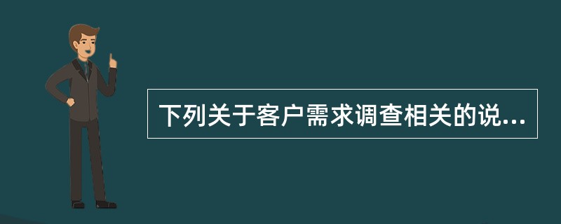 下列关于客户需求调查相关的说法，不正确的是()。