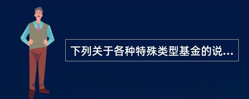 下列关于各种特殊类型基金的说法，正确的是()。