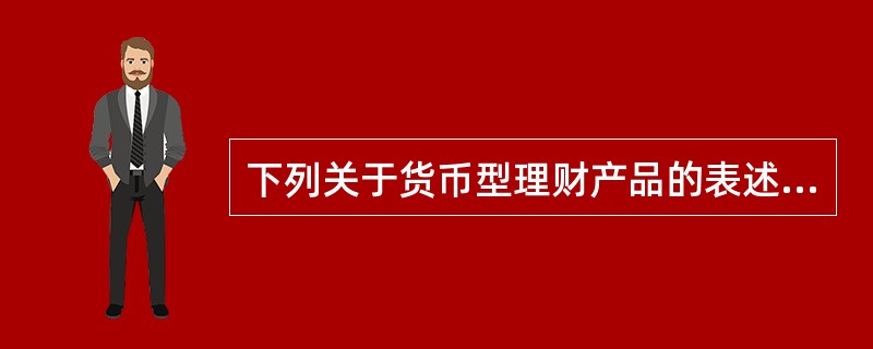 下列关于货币型理财产品的表述，错误的是()。