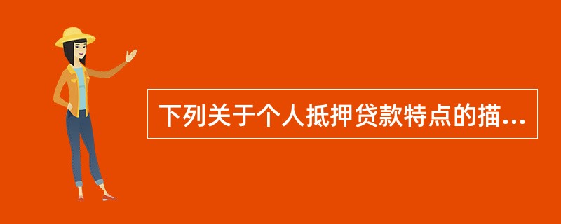 下列关于个人抵押贷款特点的描述，不正确的是（　）。