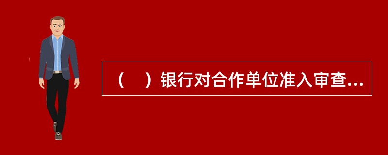 （　）银行对合作单位准入审查的内容不包括（　）。