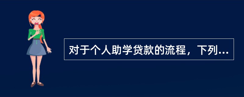 对于个人助学贷款的流程，下列说法中正确的有（　）。