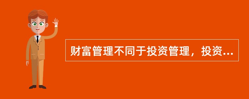 财富管理不同于投资管理，投资管理包含财富管理。（　　）