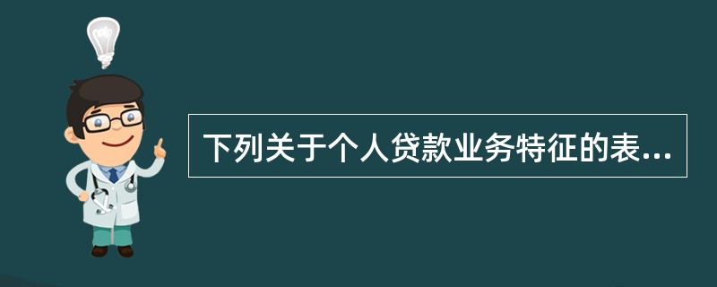 下列关于个人贷款业务特征的表述中，错误的是()。