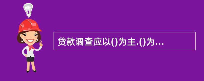 贷款调查应以()为主.()为辅，采取现场核实.电话查问以及信息咨询等途径和方法。