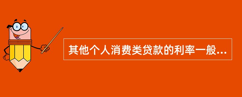 其他个人消费类贷款的利率一般不高于人民银行基准利率。（　　）