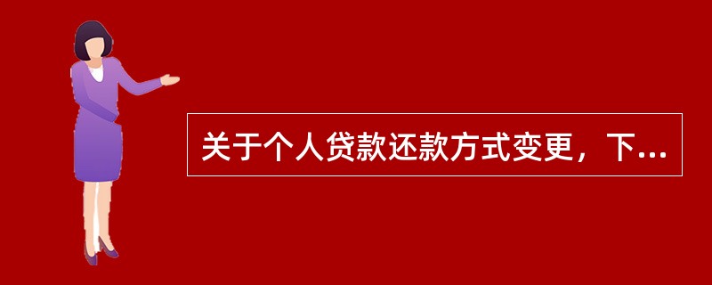 关于个人贷款还款方式变更，下列说法正确的是()。