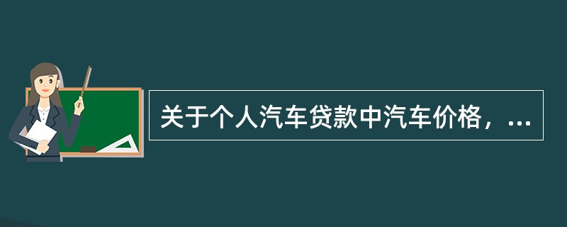 关于个人汽车贷款中汽车价格，下列说法正确的有()。