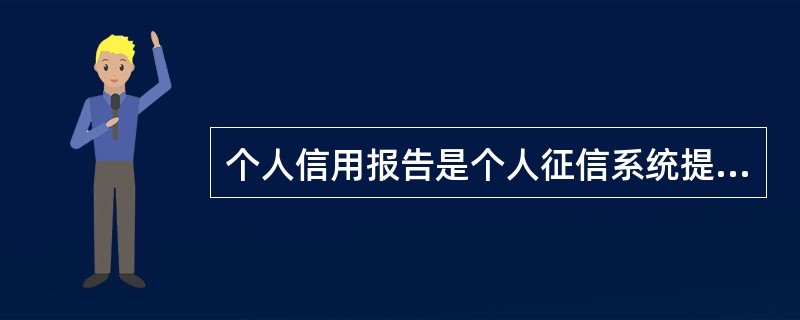 个人信用报告是个人征信系统提供的最基础产品，它记录了客户与银行之间发生的信贷交易的历史信息。（　）