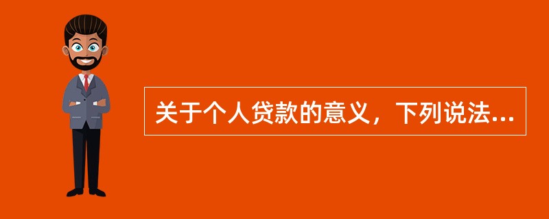 关于个人贷款的意义，下列说法中，正确的有（　）。