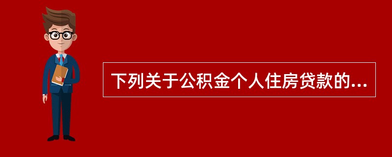 下列关于公积金个人住房贷款的表述中，错误的是()。