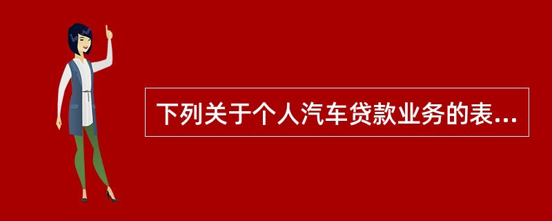 下列关于个人汽车贷款业务的表述，正确的是()。