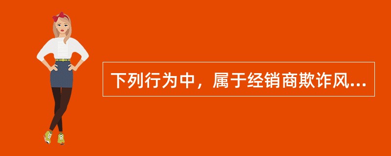 下列行为中，属于经销商欺诈风险的是()。