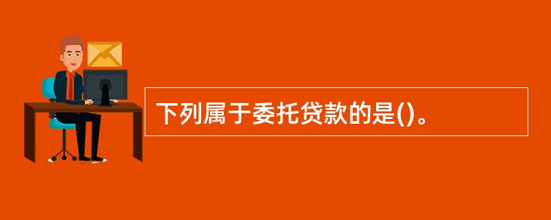 下列属于委托贷款的是()。