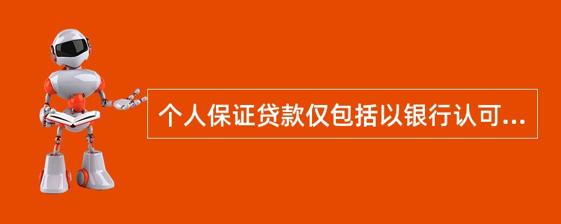 个人保证贷款仅包括以银行认可的.具有代位清偿债务能力的法人或其他经济组织作为保证人而向个人发放的贷款。()