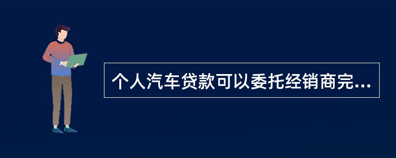个人汽车贷款可以委托经销商完成从借款申请到签订合同的全部贷款手续。（　　）[2013年11月真题]